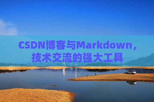 CSDN博客与Markdown，技术交流的强大工具