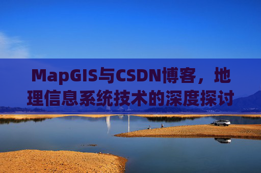 MapGIS与CSDN博客,地理信息系统技术的深度探讨